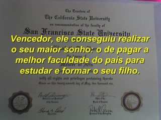 Vencedor, ele conseguiu realizar o seu maior sonho: o de pagar a melhor faculdade do país para estudar e formar o seu filho. 
