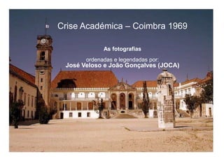 Crise Académica – Coimbra 1969 As fotografias ordenadas e legendadas por: José Veloso e João Gonçalves (JOCA) 