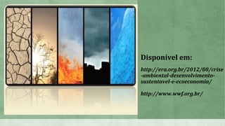 Disponível em:
http://era.org.br/2012/08/crise
-ambiental-desenvolvimento-
sustentavel-e-ecoeconomia/
http://www.wwf.org.br/
 