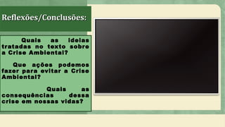 Reflexões/Conclusões:Reflexões/Conclusões:
Quais as ideias
tratadas no texto sobre
a Crise Ambiental?
Que ações podemos
fazer para evitar a Crise
Ambiental?
Quais as
consequências dessa
crise em nossas vidas?
 