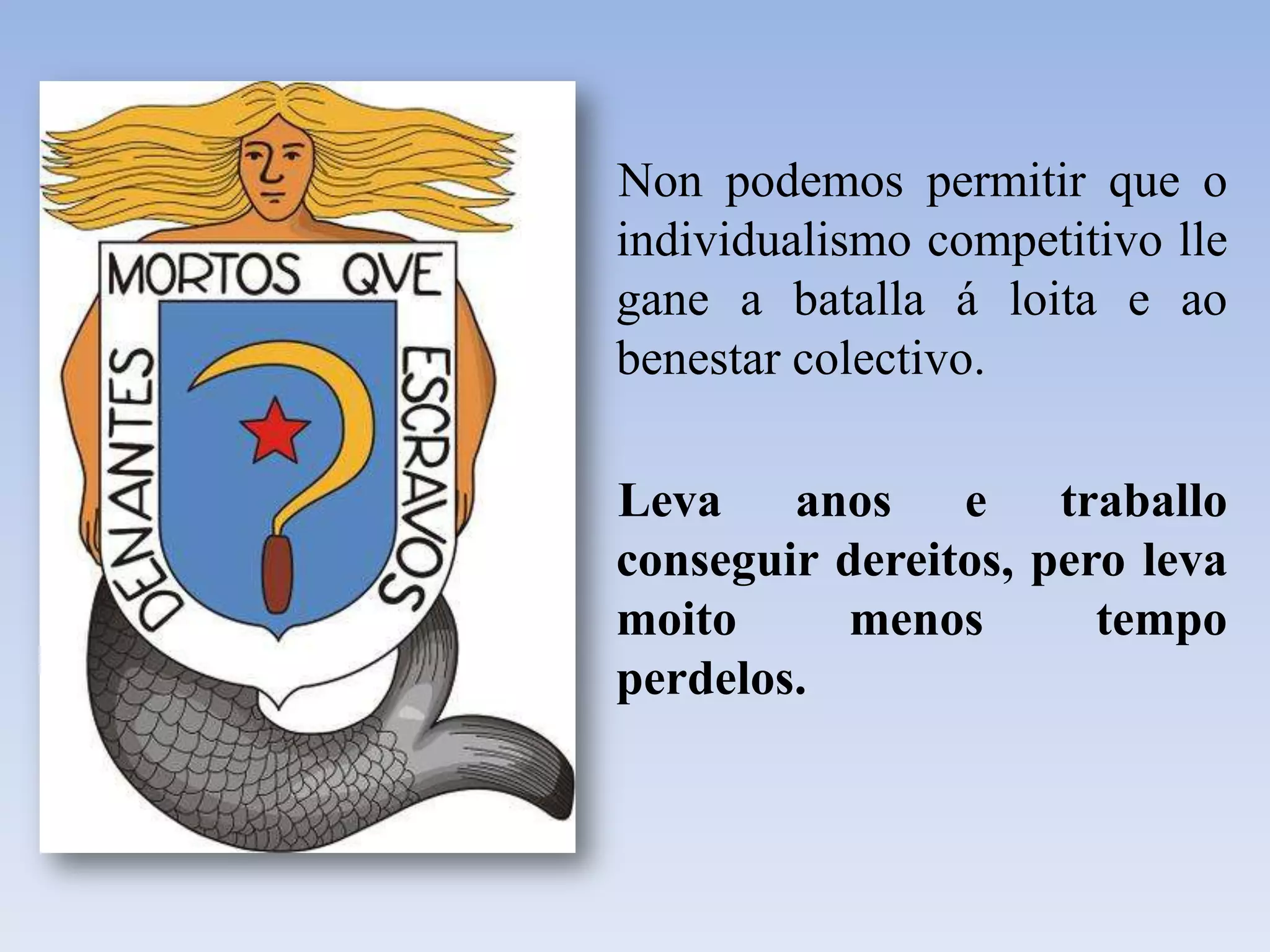 Non podemos permitir que o individualismo competitivo lle gane a batalla á loita e aobenestar colectivo.     Leva anos e traballo conseguir dereitos, pero leva moito menos tempo perdelos.