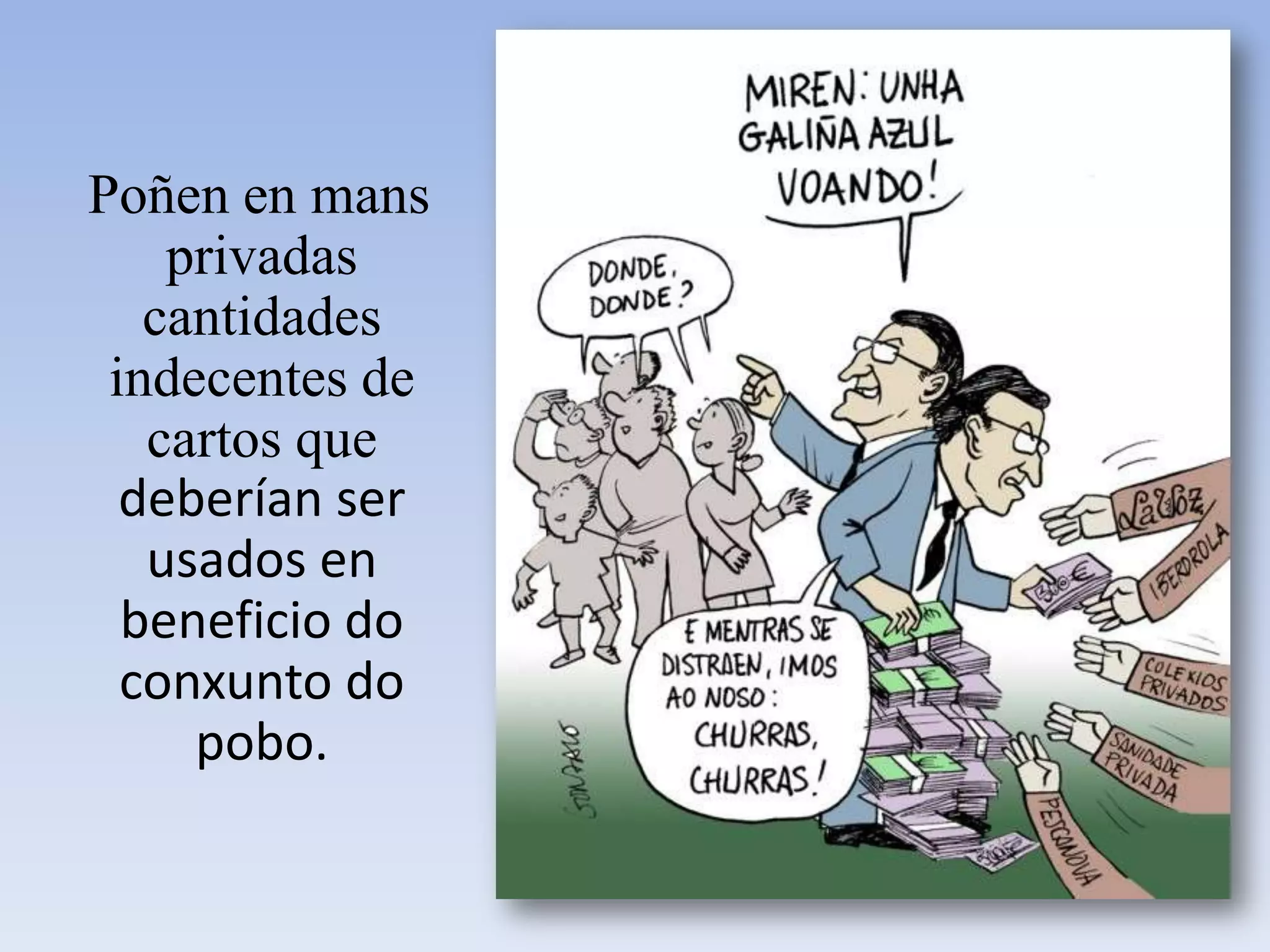    Poñen en mans privadas cantidades indecentes de cartos que deberían ser usados en beneficio do conxunto do pobo.