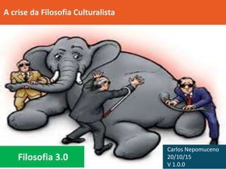 Filosofia 3.0
A crise da Filosofia Culturalista
Carlos Nepomuceno
20/10/15
V 1.0.0
 
