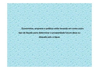 Economistas, empresas e políticos estão levando em conta outro
tipo de líquido para determinar a prosperidade futura desse ou
                    daquele país: a água.
 