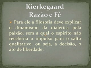  Para ele a filosofia deve explicar
o dinamismo da dialética pela
paixão, sem a qual o espírito não
receberia o impulso para o salto
qualitativo, ou seja, a decisão, o
ato de liberdade.
 