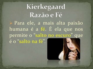  Para ele, a mais alta paixão
humana é a fé. É ela que nos
permite o “salto no escuro” que
é o “salto na fé”.
 