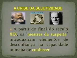  A partir do final do século
XIX, os “mestres da suspeita”
introduziram elementos de
desconfiança na capacidade
humana de conhecer.
 