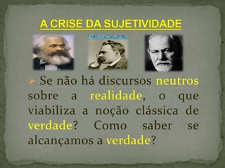  Se não há discursos neutros
sobre a realidade, o que
viabiliza a noção clássica de
verdade? Como saber se
alcançamos a verdade?
 