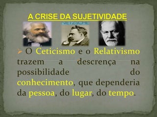  O Ceticismo e o Relativismo
trazem a descrença na
possibilidade do
conhecimento, que dependeria
da pessoa, do lugar, do tempo.
 