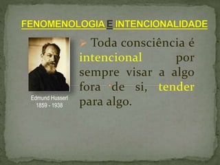  Toda consciência é
intencional por
sempre visar a algo
fora de si, tender
para algo.Edmund Husserl
1859 - 1938
 