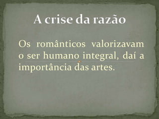 Os românticos valorizavam
o ser humano integral, daí a
importância das artes.
 