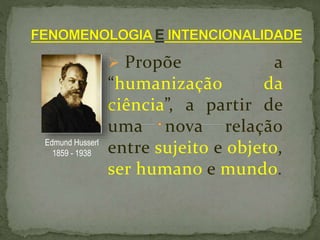  Propõe a
“humanização da
ciência”, a partir de
uma nova relação
entre sujeito e objeto,
ser humano e mundo.
Edmund Husserl
1859 - 1938
 