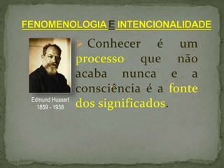  Conhecer é um
processo que não
acaba nunca e a
consciência é a fonte
dos significados.Edmund Husserl
1859 - 1938
 