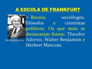  Reuniu sociólogos,
filósofos e cientistas
políticos. Os que mais se
destacaram foram: Theodor
Adorno, Walter Benjamim e
Herbert Marcuse.
Herbert Marcuse
 