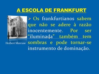 Os frankfurtianos sabem
que não se adere à razão
inocentemente. Por ser
“iluminada” também tem
sombras e pode tornar-se
instrumento de dominação.
Herbert Marcuse
 