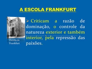  Criticam a razão de
dominação, o controle da
natureza exterior e também
interior, pela repressão das
paixões.
Escola de
Frankfurt
 
