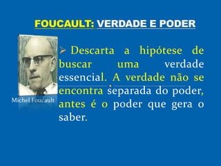  Descarta a hipótese de
buscar uma verdade
essencial. A verdade não se
encontra separada do poder,
antes é o poder que gera o
saber.
Michel Foucault
 