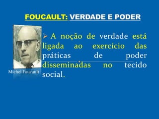  A noção de verdade está
ligada ao exercício das
práticas de poder
disseminadas no tecido
social.Michel Foucault
 