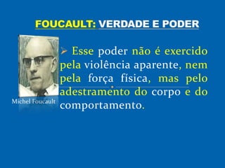  Esse poder não é exercido
pela violência aparente, nem
pela força física, mas pelo
adestramento do corpo e do
comportamento.Michel Foucault
 