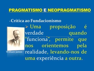  Uma proposição é
verdade quando
“funciona”, permite que
nos orientemos pela
realidade, levando-nos de
uma experiência a outra.
William James
• Crítica ao Fundacionismo
 