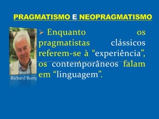  Enquanto os
pragmatistas clássicos
referem-se à “experiência”,
os contemporâneos falam
em “linguagem”.Richard Rorty
 