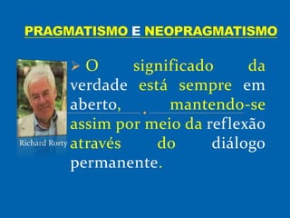 O significado da
verdade está sempre em
aberto, mantendo-se
assim por meio da reflexão
através do diálogo
permanente.
Richard Rorty
 