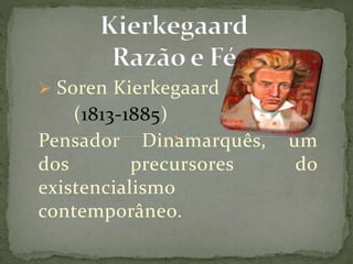  Soren Kierkegaard
(1813-1885)
Pensador Dinamarquês, um
dos precursores do
existencialismo
contemporâneo.
 
