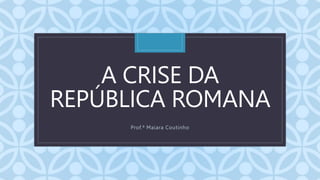 C
A CRISE DA
REPÚBLICA ROMANA
Prof.ª Maiara Coutinho
 