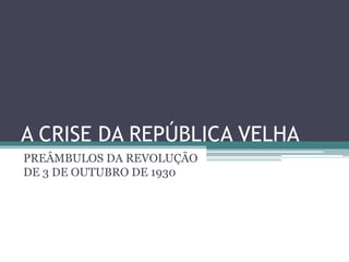 A CRISE DA REPÚBLICA VELHA
PREÂMBULOS DA REVOLUÇÃO
DE 3 DE OUTUBRO DE 1930
 