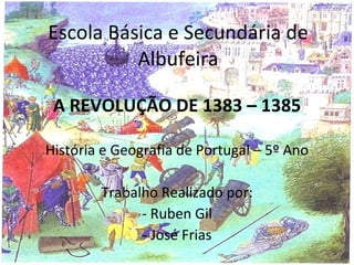 Escola Básica e Secundária de Albufeira A REVOLUÇÃO DE 1383 – 1385 História e Geografia de Portugal – 5º Ano Trabalho Realizado por: - Ruben Gil - José Frias 