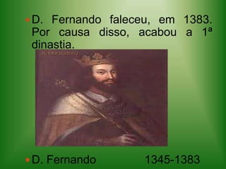 D. Fernando faleceu, em 1383. Por causa disso, acabou a 1ª dinastia.D. Fernando               1345-1383