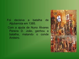 Foi decisiva a batalha de Aljubarrota em 1385. Com a ajuda de Nuno Álvares Pereira D. João, ganhou a batalha, matando o conde Andeiro.