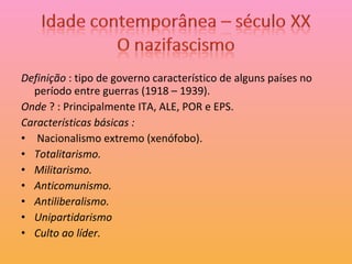 Definição  : tipo de governo característico de alguns países no período entre guerras (1918 – 1939). Onde  ? : Principalmente ITA, ALE, POR e EPS. Características básicas :  Nacionalismo extremo (xenófobo). Totalitarismo. Militarismo. Anticomunismo. Antiliberalismo. Unipartidarismo Culto ao líder. 