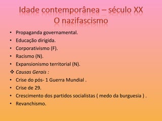 Propaganda governamental. Educação dirigida. Corporativismo (F). Racismo (N). Expansionismo territorial (N). Causas Gerais : Crise do pós- 1 Guerra Mundial . Crise de 29. Crescimento dos partidos socialistas ( medo da burguesia ) . Revanchismo. 