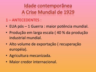 1 – ANTECEDENTES : EUA pós – 1 Guerra : maior potência mundial. Produção em larga escala ( 40 % da produção industrial mundial. Alto volume de exportação ( recuperação européia). Agricultura mecanizada. Maior credor internacional. 