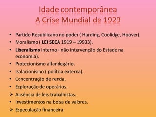 Partido Republicano no poder ( Harding, Coolidge, Hoover). Moralismo (  LEI SECA  1919 – 19933). Liberalismo  interno ( não intervenção do Estado na economia). Protecionismo alfandegário. Isolacionismo ( política externa). Concentração de renda. Exploração de operários. Ausência de leis trabalhistas. Investimentos na bolsa de valores. Especulação financeira. 