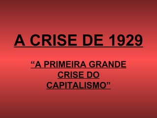 A CRISE DE 1929 “ A PRIMEIRA GRANDE CRISE DO CAPITALISMO” 
