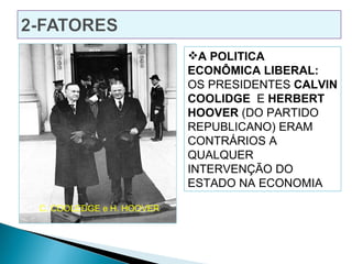 A POLITICA
                          ECONÔMICA LIBERAL:
                          OS PRESIDENTES CALVIN
                          COOLIDGE E HERBERT
                          HOOVER (DO PARTIDO
                          REPUBLICANO) ERAM
                          CONTRÁRIOS A
                          QUALQUER
                          INTERVENÇÃO DO
                          ESTADO NA ECONOMIA

C. COOLEDGE e H. HOOVER
 