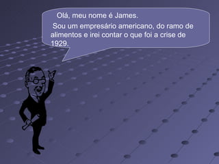 Olá, meu nome é James.
 Sou um empresário americano, do ramo de
alimentos e irei contar o que foi a crise de
1929.
 