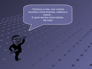 -Terminou a crise, com o tempo
reconstruí minha empresa, voltamos a
              crescer...
   E assim termina minha história.
              Até mais!
 