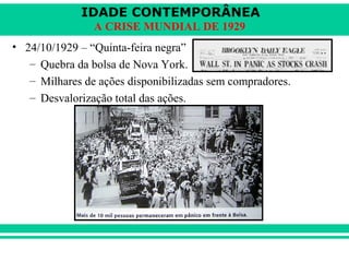 IDADE CONTEMPORÂNEA 
A CRISE MUNDIAL DE 1929 
• 24/10/1929 – “Quinta-feira negra” 
– Quebra da bolsa de Nova York. 
– Milhares de ações disponibilizadas sem compradores. 
– Desvalorização total das ações. 
 