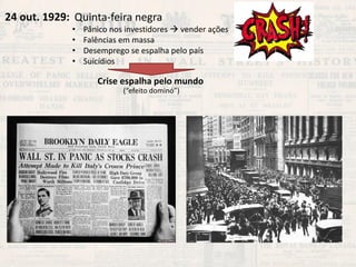 24 out. 1929: 
Quinta-feira negra 
•Pânico nos investidores  vender ações 
•Falências em massa 
•Desemprego se espalha pelo país 
•Suicídios 
Crise espalha pelo mundo 
(“efeito dominó”)  