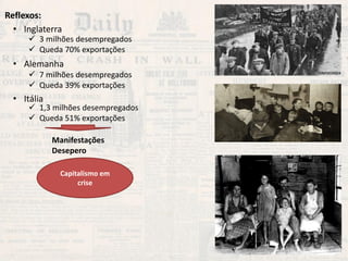 Reflexos: 
•Inglaterra 
•Alemanha 
•Itália 
3 milhões desempregados 
Queda 70% exportações 
7 milhões desempregados 
Queda 39% exportações 
1,3 milhões desempregados 
Queda 51% exportações 
Manifestações Desepero 
Capitalismo em crise  