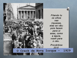 O Crack de Nova Iorque - 1929O Crack de Nova Iorque - 1929
Fitando tu
os olhos
nas
riquezas,
elas se vão;
pois fazem
para si
asas, como
a águia,
voam para
o céu.
Provérbios
23:5
 