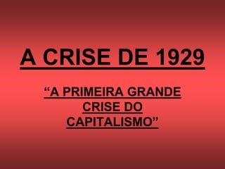 A CRISE DE 1929
“A PRIMEIRA GRANDE
CRISE DO
CAPITALISMO”
 