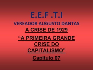 E.E.F .T.I
VEREADOR AUGUSTO DANTAS
A CRISE DE 1929
“A PRIMEIRA GRANDE
CRISE DO
CAPITALISMO”
Capitulo 07
 