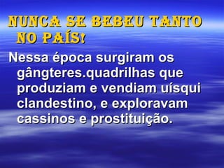 Nunca se bebeu tanto no país! Nessa época surgiram os gângteres.quadrilhas que produziam e vendiam uísqui clandestino, e exploravam cassinos e prostituição. 