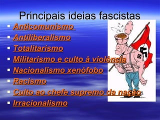 Principais ideias fascistas Anticomunismo  Antiliberalismo Totalitarismo Militarismo e culto à violência Nacionalismo xenófobo Racismo Culto ao chefe supremo da nação Irracionalismo 