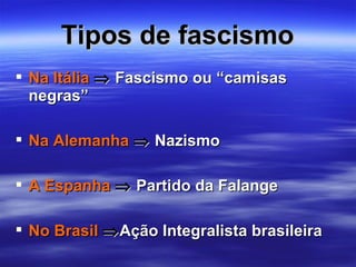 Tipos de fascismo Na Itália     Fascismo ou “camisas negras” Na Alemanha      Nazismo A Espanha     Partido da Falange No Brasil    Ação Integralista brasileira 