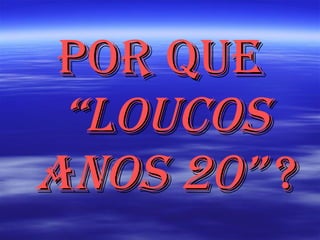 Por que  “Loucos anos 20”  ? 